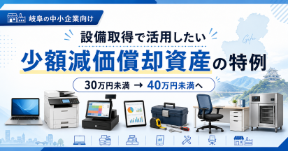 岐阜県の中小企業向け｜少額減価償却資産の特例が30万円未満から40万円未満へ拡充されました